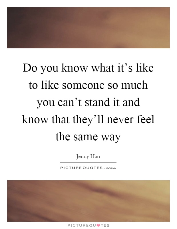 Do you know what it's like to like someone so much you can't stand it and know that they'll never feel the same way Picture Quote #1