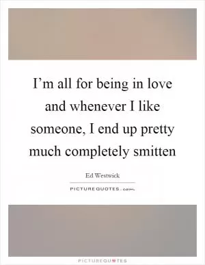 I’m all for being in love and whenever I like someone, I end up pretty much completely smitten Picture Quote #1