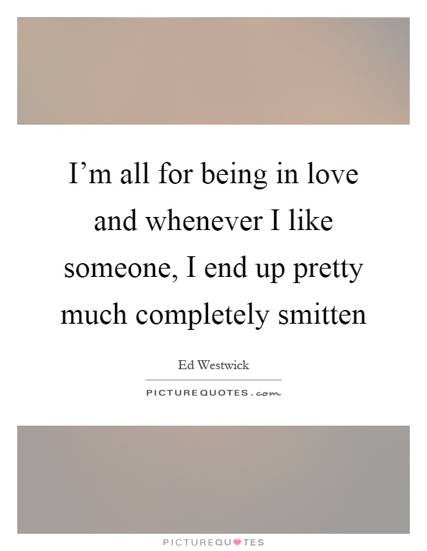 I'm all for being in love and whenever I like someone, I end up pretty much completely smitten Picture Quote #1