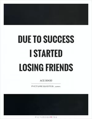 Due to success I started losing friends Picture Quote #1