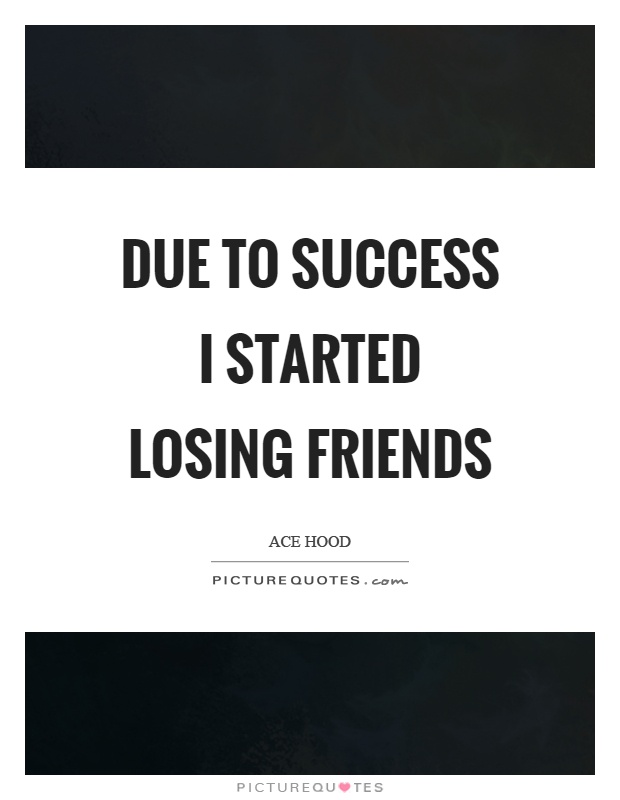 Due to success I started losing friends Picture Quote #1