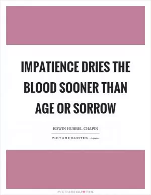 Impatience dries the blood sooner than age or sorrow Picture Quote #1