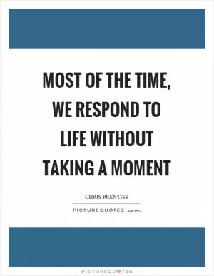 Most of the time, we respond to life without taking a moment Picture Quote #1