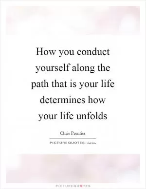 How you conduct yourself along the path that is your life determines how your life unfolds Picture Quote #1