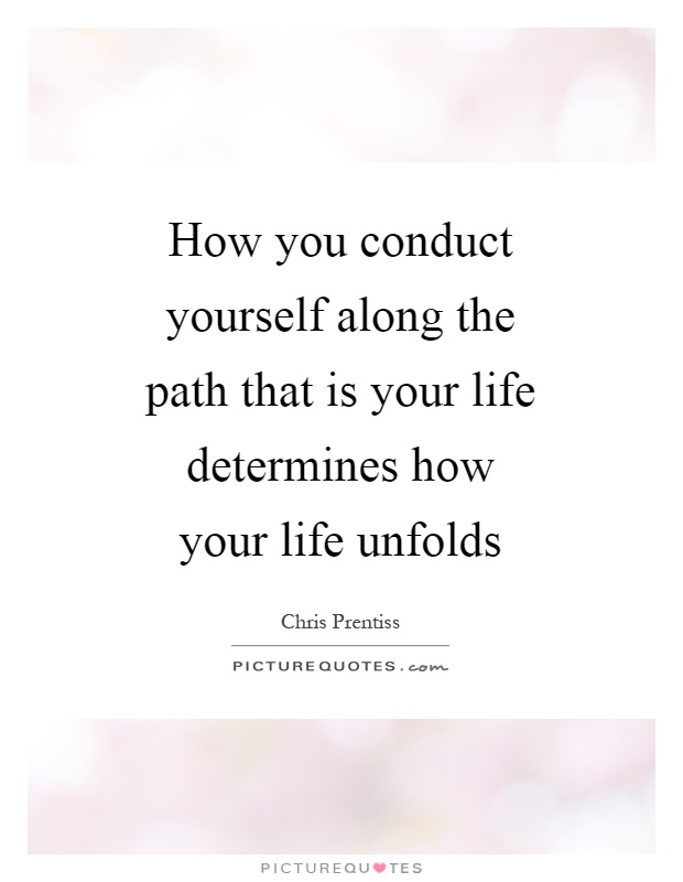 How you conduct yourself along the path that is your life determines how your life unfolds Picture Quote #1