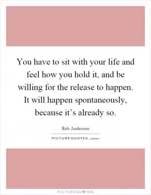 You have to sit with your life and feel how you hold it, and be willing for the release to happen. It will happen spontaneously, because it’s already so Picture Quote #1