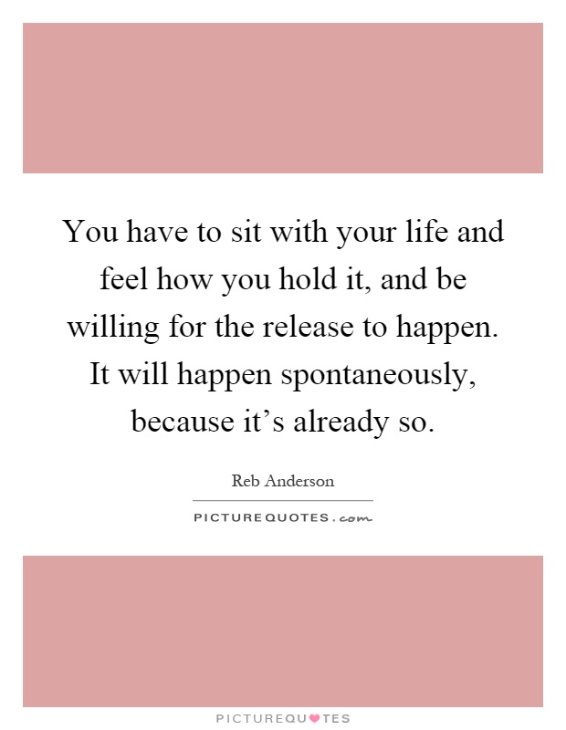 You have to sit with your life and feel how you hold it, and be willing for the release to happen. It will happen spontaneously, because it's already so Picture Quote #1