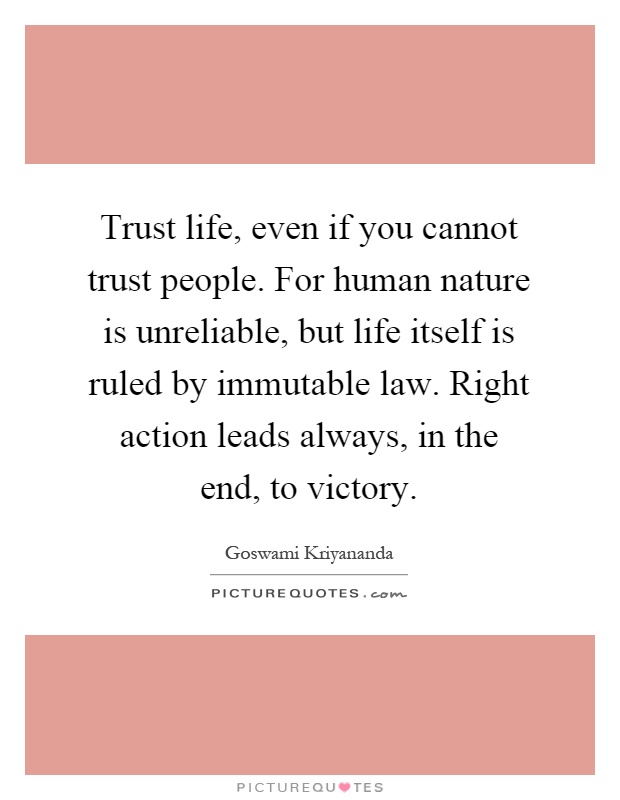 Trust life, even if you cannot trust people. For human nature is unreliable, but life itself is ruled by immutable law. Right action leads always, in the end, to victory Picture Quote #1