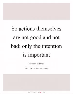 So actions themselves are not good and not bad; only the intention is important Picture Quote #1