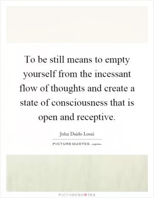 To be still means to empty yourself from the incessant flow of thoughts and create a state of consciousness that is open and receptive Picture Quote #1