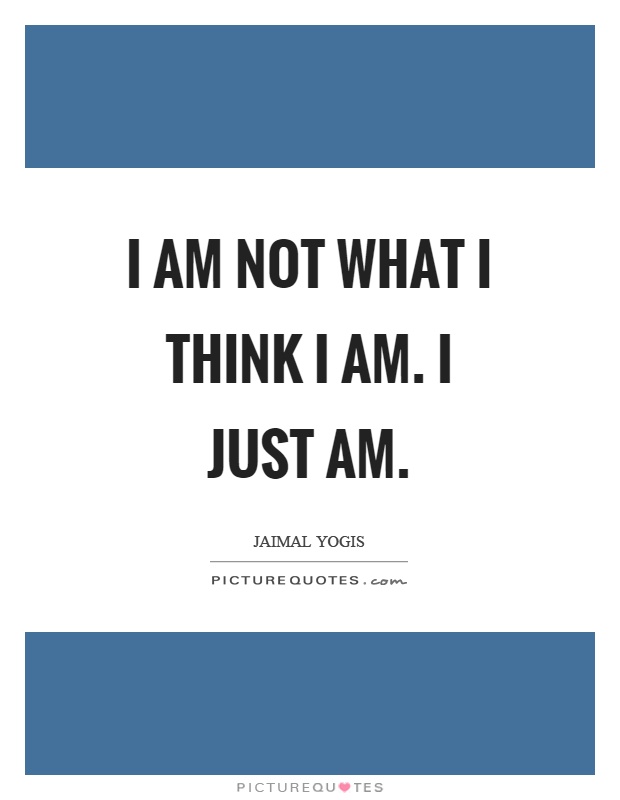 I am not what I think I am. I just am Picture Quote #1