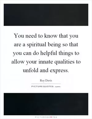 You need to know that you are a spiritual being so that you can do helpful things to allow your innate qualities to unfold and express Picture Quote #1