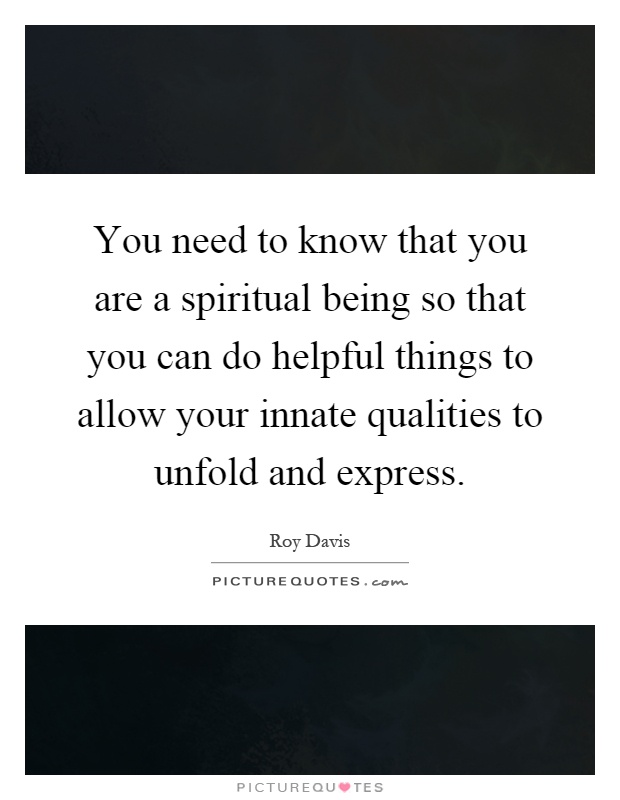 You need to know that you are a spiritual being so that you can do helpful things to allow your innate qualities to unfold and express Picture Quote #1