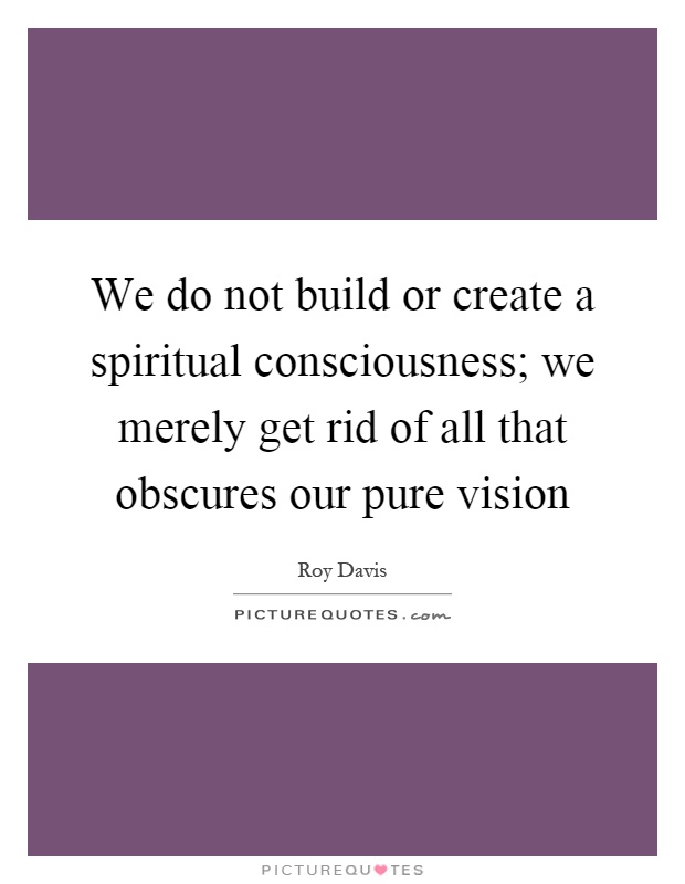 We do not build or create a spiritual consciousness; we merely get rid of all that obscures our pure vision Picture Quote #1