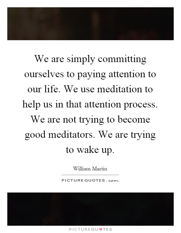 We are simply committing ourselves to paying attention to our life. We use meditation to help us in that attention process. We are not trying to become good meditators. We are trying to wake up Picture Quote #1