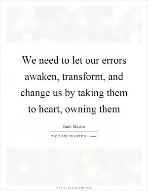 We need to let our errors awaken, transform, and change us by taking them to heart, owning them Picture Quote #1