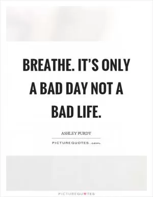 Breathe. It’s only a bad day not a bad life Picture Quote #1