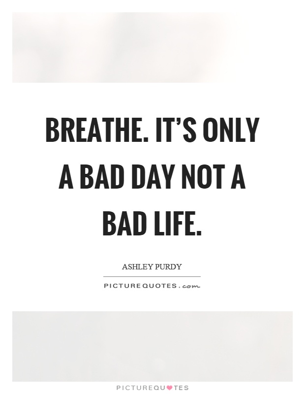 Breathe. It's only a bad day not a bad life Picture Quote #1