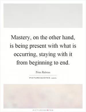 Mastery, on the other hand, is being present with what is occurring, staying with it from beginning to end Picture Quote #1