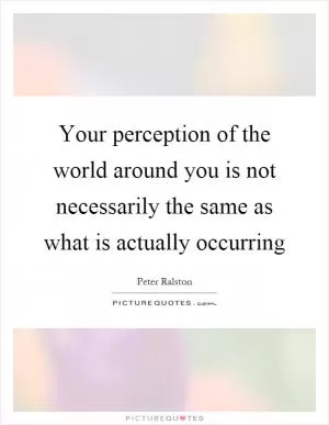 Your perception of the world around you is not necessarily the same as what is actually occurring Picture Quote #1