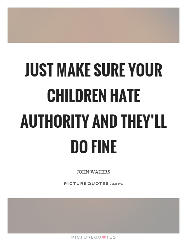 Just make sure your children hate authority and they'll do fine Picture Quote #1