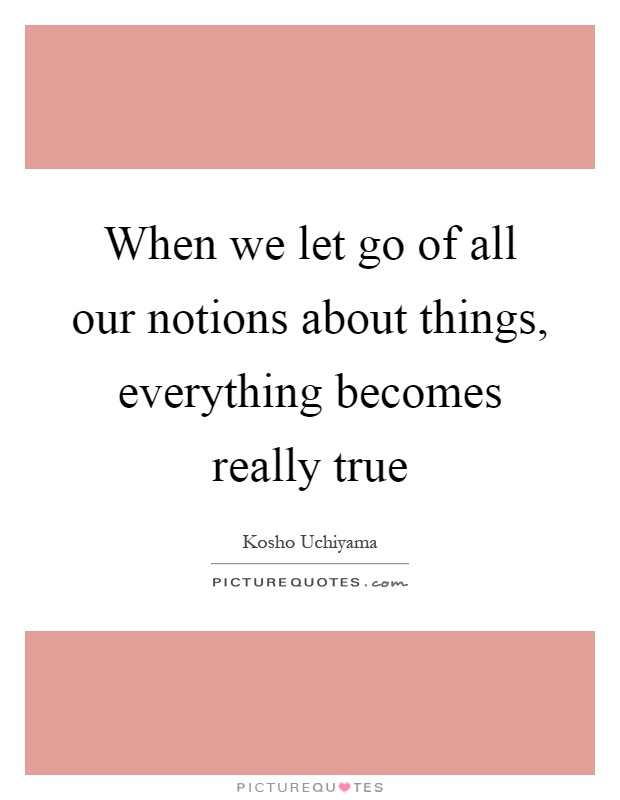 When we let go of all our notions about things, everything becomes really true Picture Quote #1