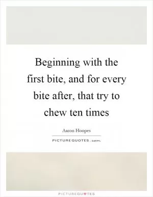 Beginning with the first bite, and for every bite after, that try to chew ten times Picture Quote #1