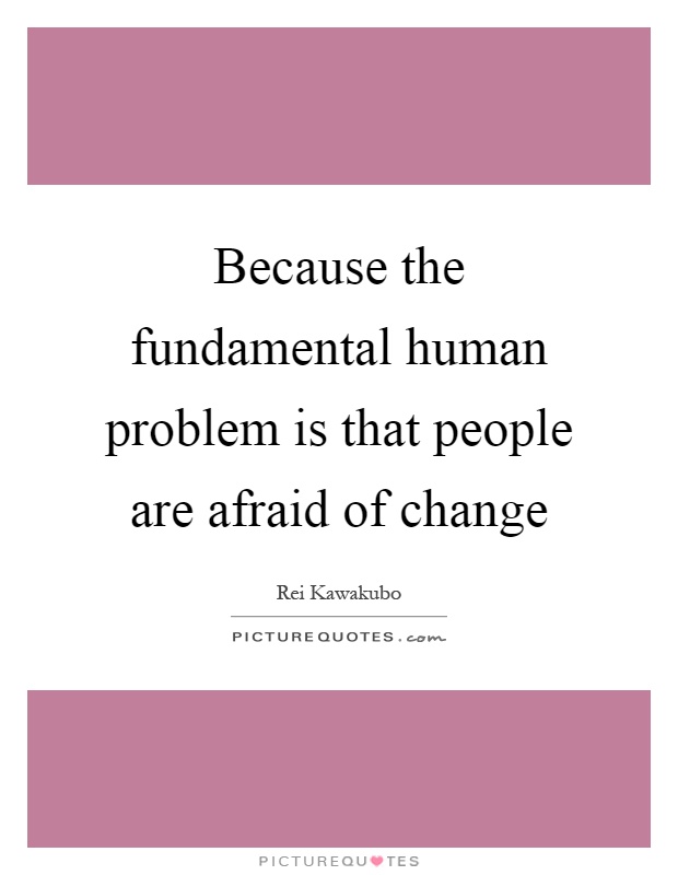 Because the fundamental human problem is that people are afraid of change Picture Quote #1
