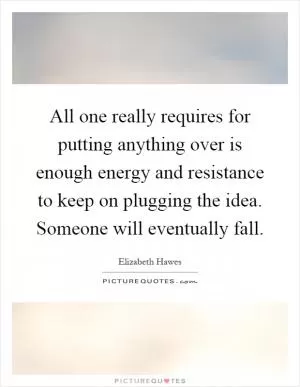All one really requires for putting anything over is enough energy and resistance to keep on plugging the idea. Someone will eventually fall Picture Quote #1