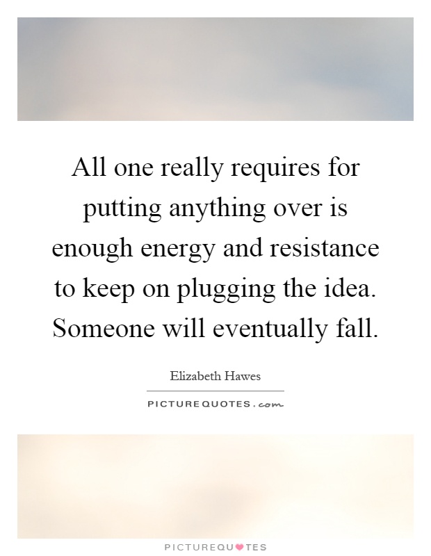 All one really requires for putting anything over is enough energy and resistance to keep on plugging the idea. Someone will eventually fall Picture Quote #1