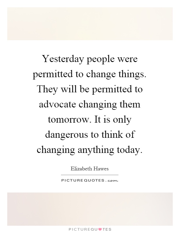 Yesterday people were permitted to change things. They will be permitted to advocate changing them tomorrow. It is only dangerous to think of changing anything today Picture Quote #1