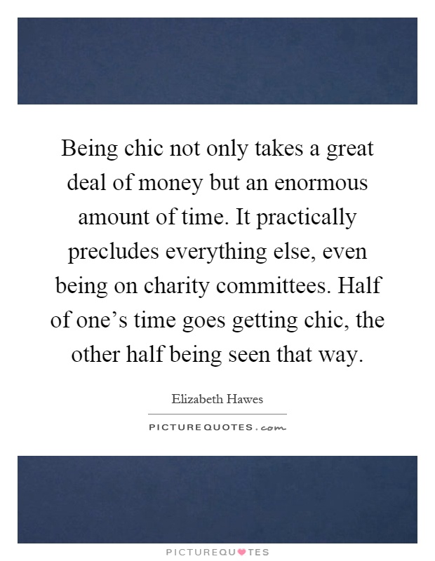 Being chic not only takes a great deal of money but an enormous amount of time. It practically precludes everything else, even being on charity committees. Half of one's time goes getting chic, the other half being seen that way Picture Quote #1