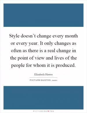 Style doesn’t change every month or every year. It only changes as often as there is a real change in the point of view and lives of the people for whom it is produced Picture Quote #1