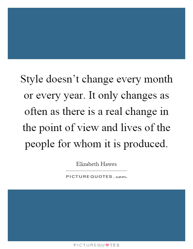 Style doesn't change every month or every year. It only changes as often as there is a real change in the point of view and lives of the people for whom it is produced Picture Quote #1