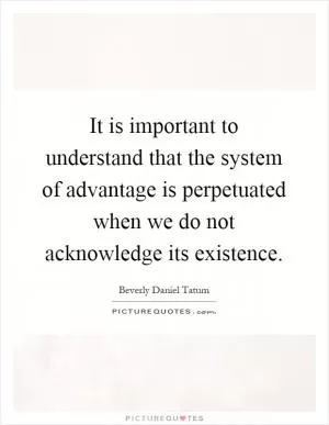 It is important to understand that the system of advantage is perpetuated when we do not acknowledge its existence Picture Quote #1