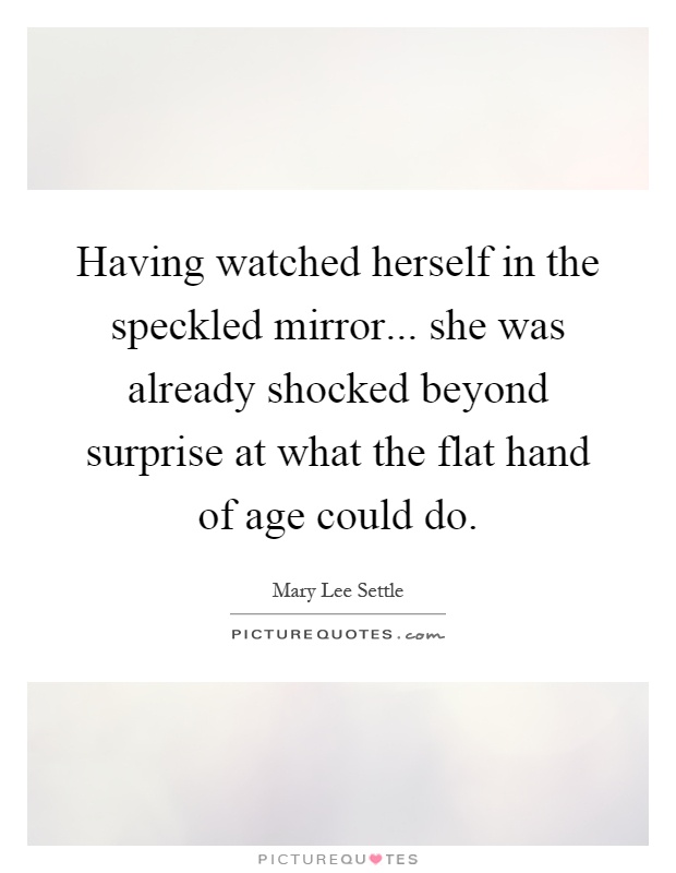 Having watched herself in the speckled mirror... she was already shocked beyond surprise at what the flat hand of age could do Picture Quote #1