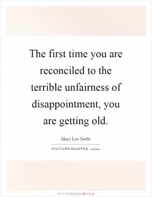 The first time you are reconciled to the terrible unfairness of disappointment, you are getting old Picture Quote #1