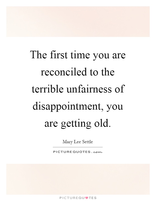 The first time you are reconciled to the terrible unfairness of disappointment, you are getting old Picture Quote #1