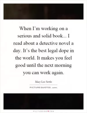 When I’m working on a serious and solid book... I read about a detective novel a day. It’s the best legal dope in the world. It makes you feel good until the next morning you can work again Picture Quote #1