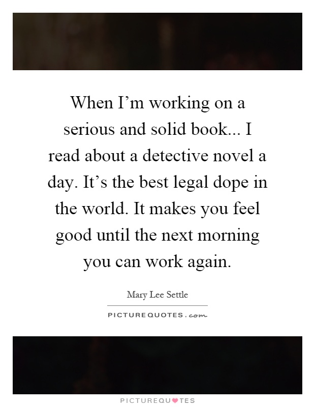 When I'm working on a serious and solid book... I read about a detective novel a day. It's the best legal dope in the world. It makes you feel good until the next morning you can work again Picture Quote #1