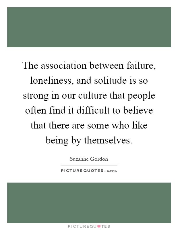 The association between failure, loneliness, and solitude is so strong in our culture that people often find it difficult to believe that there are some who like being by themselves Picture Quote #1