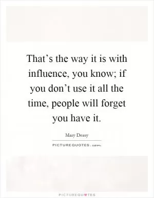 That’s the way it is with influence, you know; if you don’t use it all the time, people will forget you have it Picture Quote #1
