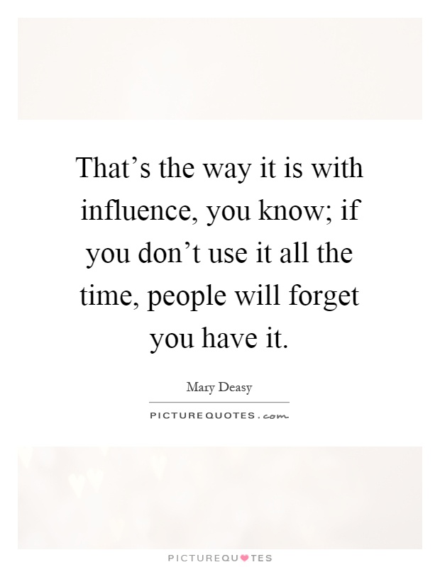 That's the way it is with influence, you know; if you don't use it all the time, people will forget you have it Picture Quote #1