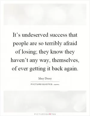 It’s undeserved success that people are so terribly afraid of losing; they know they haven’t any way, themselves, of ever getting it back again Picture Quote #1