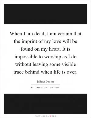 When I am dead, I am certain that the imprint of my love will be found on my heart. It is impossible to worship as I do without leaving some visible trace behind when life is over Picture Quote #1