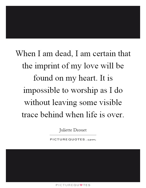 When I am dead, I am certain that the imprint of my love will be found on my heart. It is impossible to worship as I do without leaving some visible trace behind when life is over Picture Quote #1