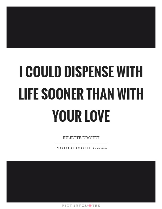 I could dispense with life sooner than with your love Picture Quote #1