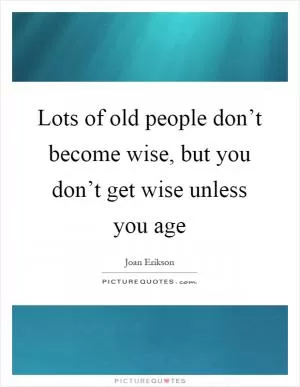 Lots of old people don’t become wise, but you don’t get wise unless you age Picture Quote #1