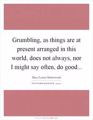 Grumbling, as things are at present arranged in this world, does not always, nor I might say often, do good Picture Quote #1