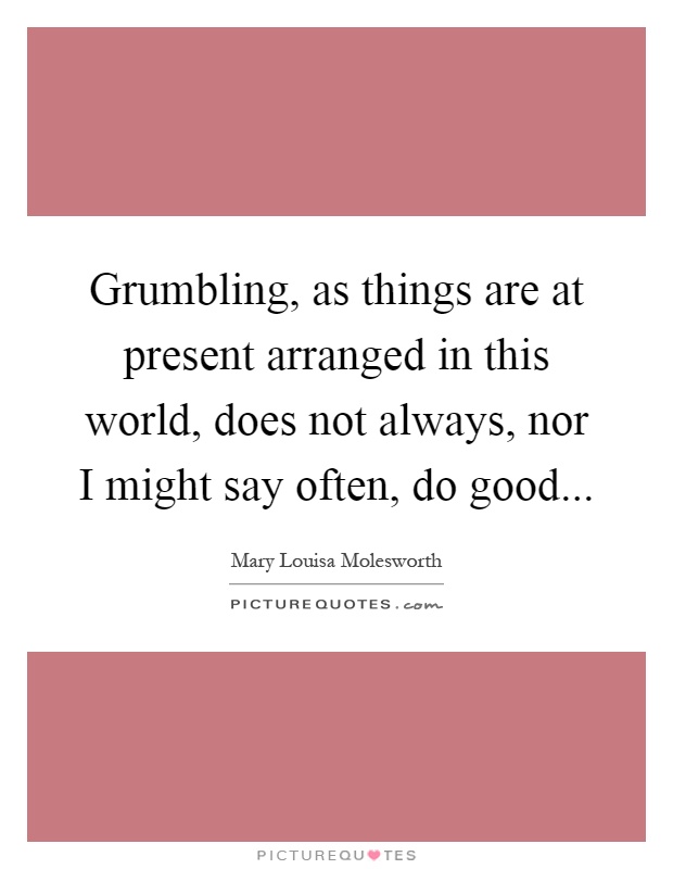 Grumbling, as things are at present arranged in this world, does not always, nor I might say often, do good Picture Quote #1